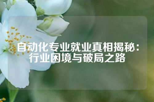 自动化专业就业真相揭秘：行业困境与破局之路