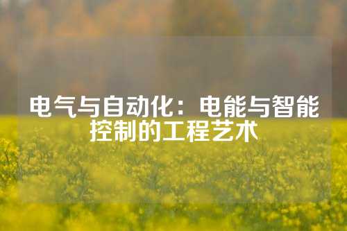 电气与自动化：电能与智能控制的工程艺术