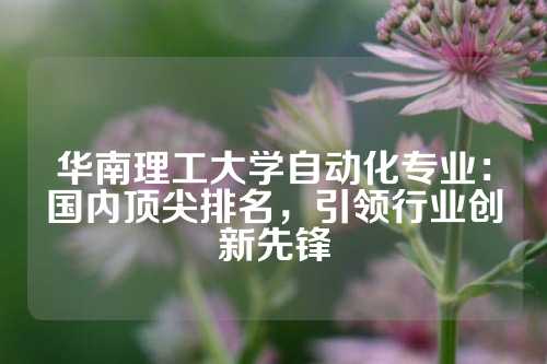 华南理工大学自动化专业：国内顶尖排名，引领行业创新先锋