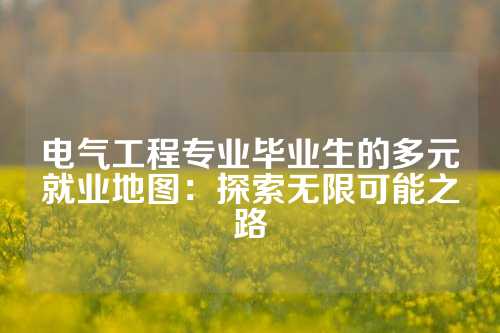电气工程专业毕业生的多元就业地图：探索无限可能之路