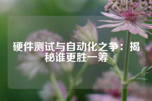 硬件测试与自动化之争：揭秘谁更胜一筹