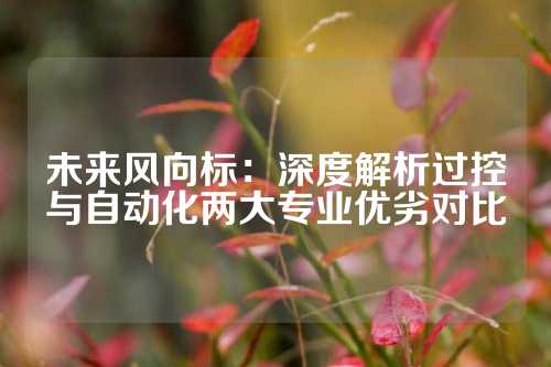 未来风向标：深度解析过控与自动化两大专业优劣对比