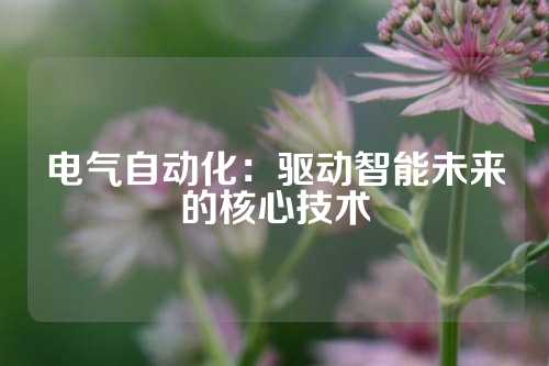电气自动化：驱动智能未来的核心技术