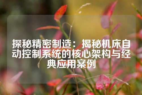 探秘精密制造：揭秘机床自动控制系统的核心架构与经典应用案例