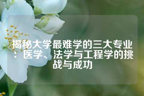 揭秘大学最难学的三大专业：医学、法学与工程学的挑战与成功