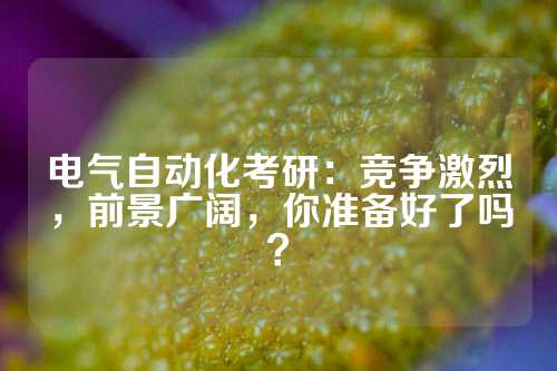 电气自动化考研：竞争激烈，前景广阔，你准备好了吗？