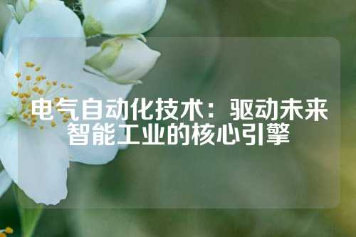 电气自动化技术：驱动未来智能工业的核心引擎