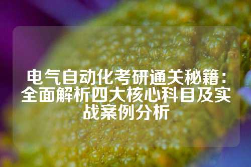 电气自动化考研通关秘籍：全面解析四大核心科目及实战案例分析