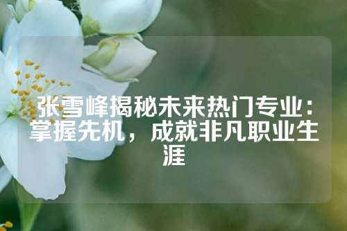 张雪峰揭秘未来热门专业：掌握先机，成就非凡职业生涯