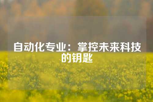 自动化专业：掌控未来科技的钥匙