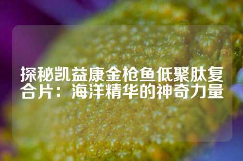 探秘凯益康金枪鱼低聚肽复合片：海洋精华的神奇力量