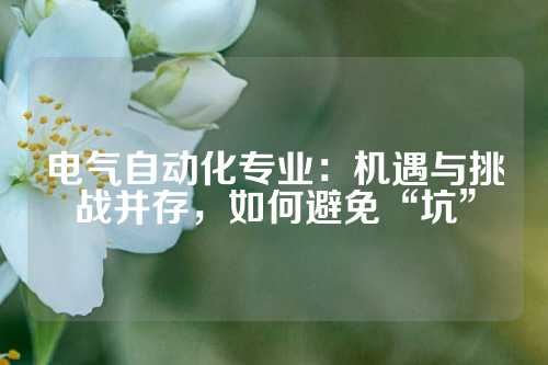 电气自动化专业：机遇与挑战并存，如何避免“坑”