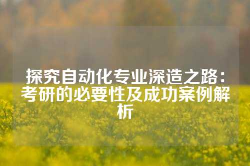 探究自动化专业深造之路：考研的必要性及成功案例解析