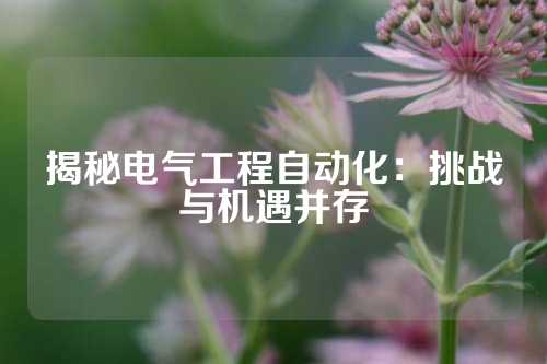 揭秘电气工程自动化：挑战与机遇并存