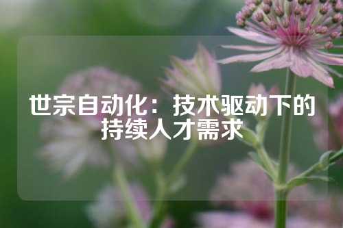 世宗自动化：技术驱动下的持续人才需求