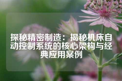 探秘精密制造：揭秘机床自动控制系统的核心架构与经典应用案例