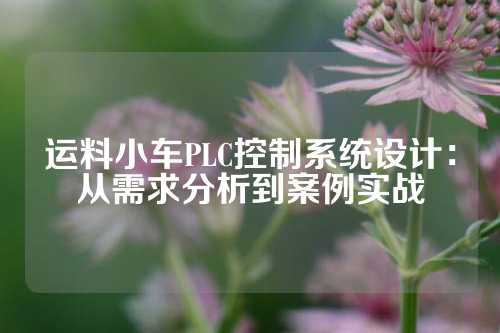 运料小车PLC控制系统设计：从需求分析到案例实战