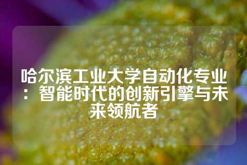 哈尔滨工业大学自动化专业：智能时代的创新引擎与未来领航者