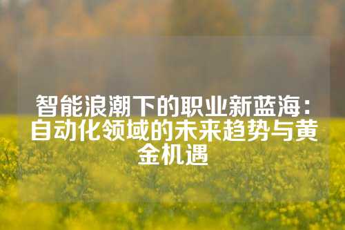 智能浪潮下的职业新蓝海：自动化领域的未来趋势与黄金机遇