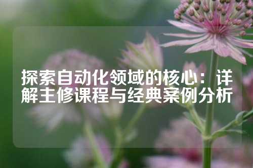 探索自动化领域的核心：详解主修课程与经典案例分析