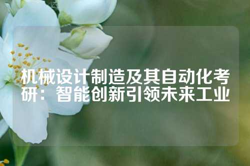 机械设计制造及其自动化考研：智能创新引领未来工业