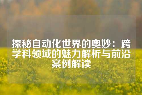 探秘自动化世界的奥妙：跨学科领域的魅力解析与前沿案例解读