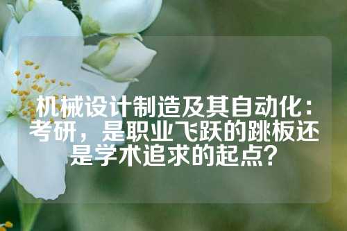机械设计制造及其自动化：考研，是职业飞跃的跳板还是学术追求的起点？