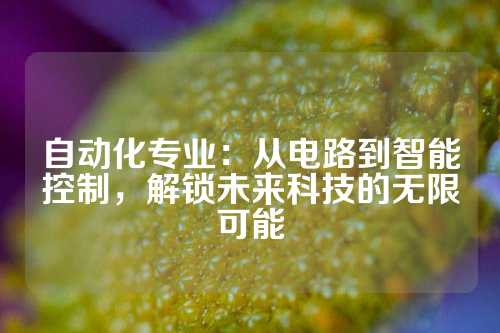 自动化专业:从电路到智能控制,解锁未来科技的无限可能