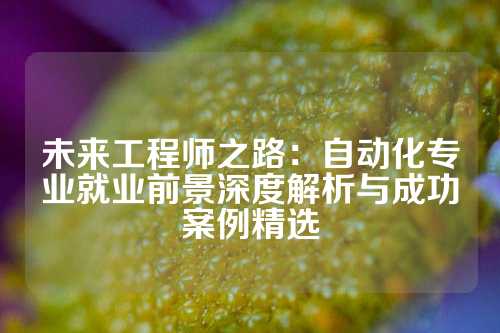 未来工程师之路：自动化专业就业前景深度解析与成功案例精选