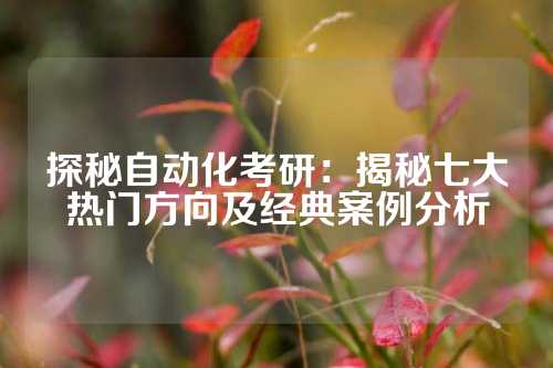 探秘自动化考研：揭秘七大热门方向及经典案例分析