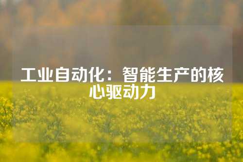 工业自动化：智能生产的核心驱动力