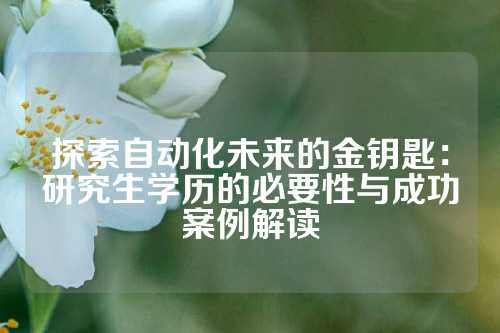 探索自动化未来的金钥匙：研究生学历的必要性与成功案例解读