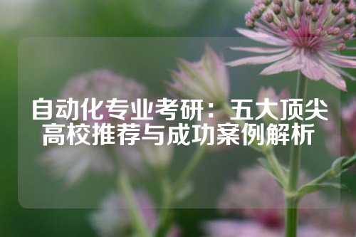 自动化专业考研:五大顶尖高校推荐与成功案例解析