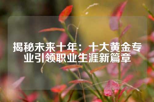 揭秘未来十年：十大黄金专业引领职业生涯新篇章