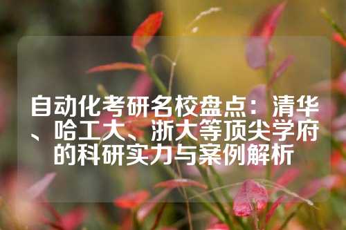 自动化考研名校盘点:清华、哈工大、浙大等顶尖学府的科研实力与案例解析