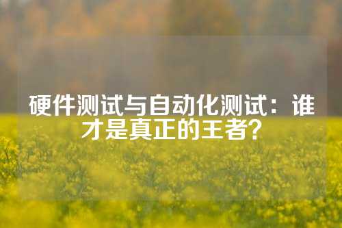 硬件测试与自动化测试：谁才是真正的王者？
