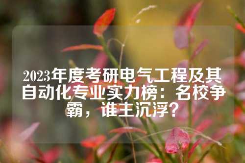 2023年度考研电气工程及其自动化专业实力榜：名校争霸，谁主沉浮？