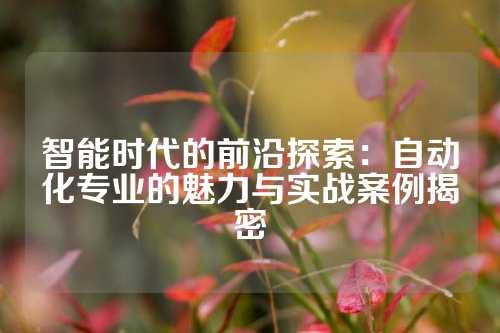 智能时代的前沿探索：自动化专业的魅力与实战案例揭密