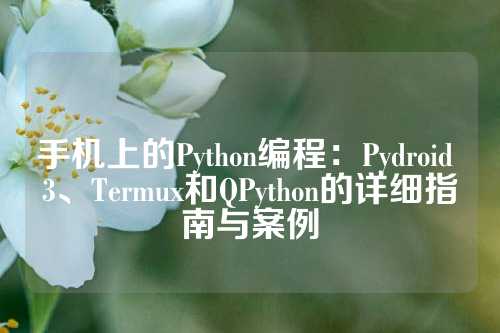 手机上的Python编程：Pydroid 3、Termux和QPython的详细指南与案例