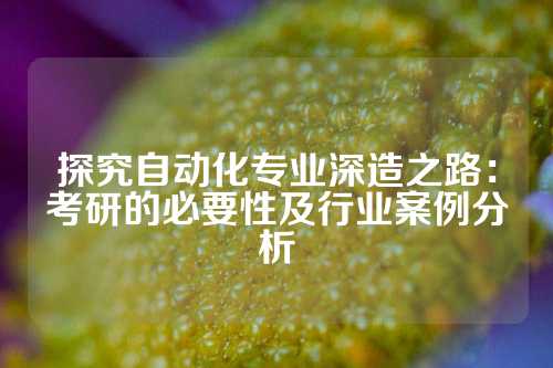 探究自动化专业深造之路：考研的必要性及行业案例分析