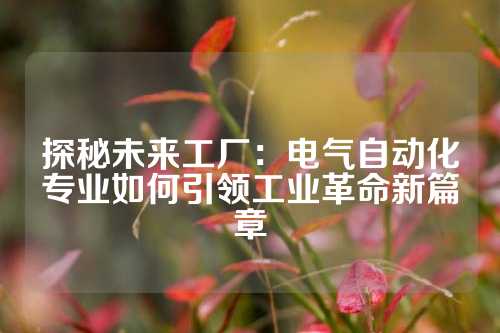 探秘未来工厂：电气自动化专业如何引领工业革命新篇章