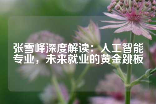 张雪峰深度解读：人工智能专业，未来就业的黄金跳板