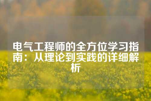电气工程师的全方位学习指南：从理论到实践的详细解析