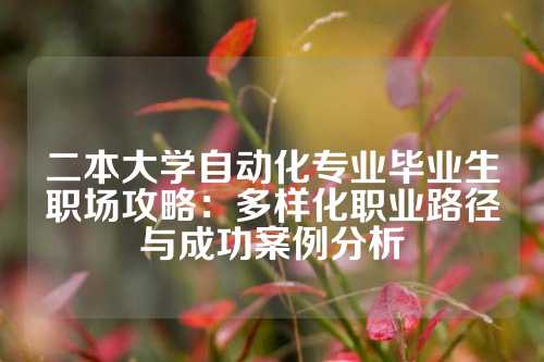 二本大学自动化专业毕业生职场攻略:多样化职业路径与成功案例分析