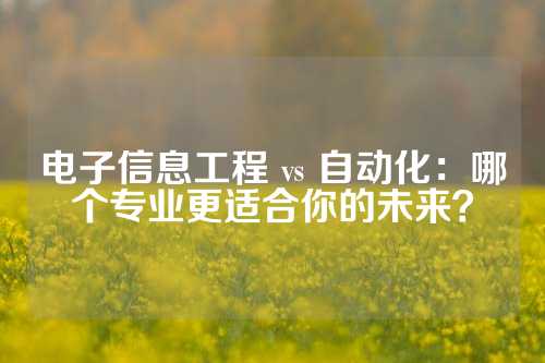 电子信息工程 vs 自动化：哪个专业更适合你的未来？