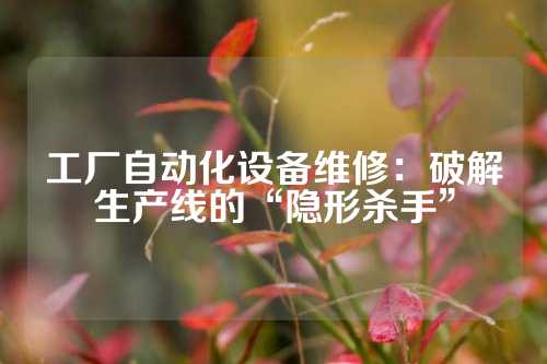 工厂自动化设备维修：破解生产线的“隐形杀手”