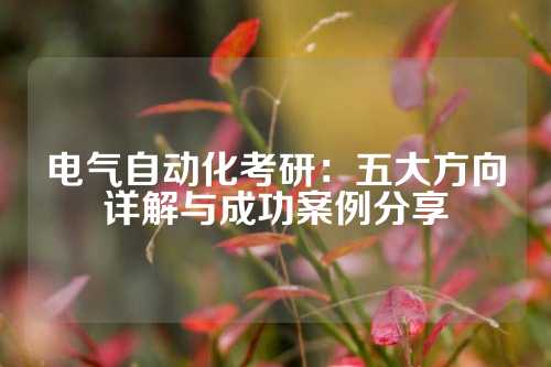 电气自动化考研:五大方向详解与成功案例分享