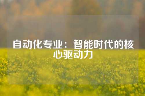 自动化专业：智能时代的核心驱动力