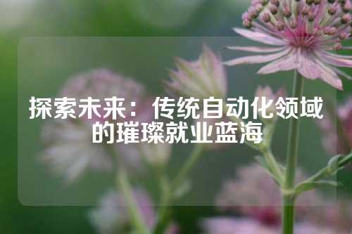 探索未来：传统自动化领域的璀璨就业蓝海