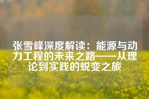 张雪峰深度解读：能源与动力工程的未来之路——从理论到实践的蜕变之旅